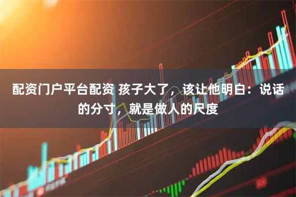 配资门户平台配资 孩子大了，该让他明白：说话的分寸，就是做人的尺度