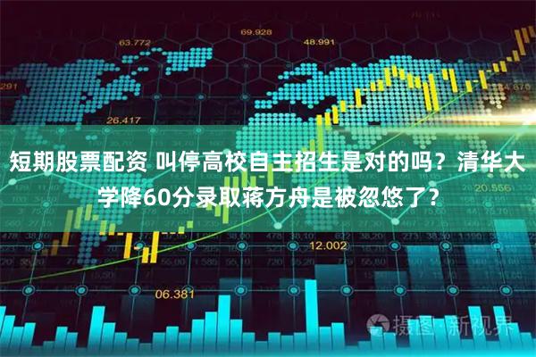 短期股票配资 叫停高校自主招生是对的吗？清华大学降60分录取蒋方舟是被忽悠了？