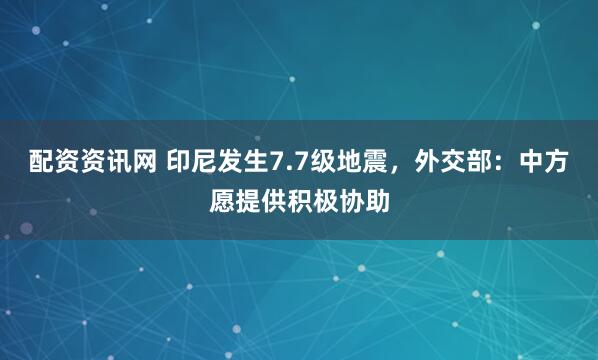 配资资讯网 印尼发生7.7级地震，外交部：中方愿提供积极协助