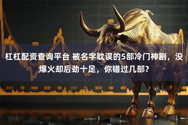 杠杠配资查询平台 被名字耽误的5部冷门神剧，没爆火却后劲十足，你错过几部？