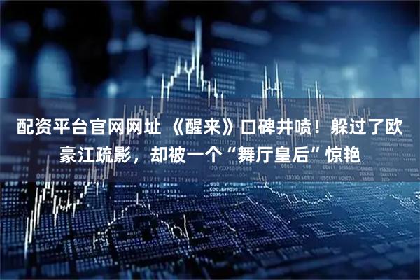 配资平台官网网址 《醒来》口碑井喷！躲过了欧豪江疏影，却被一个“舞厅皇后”惊艳